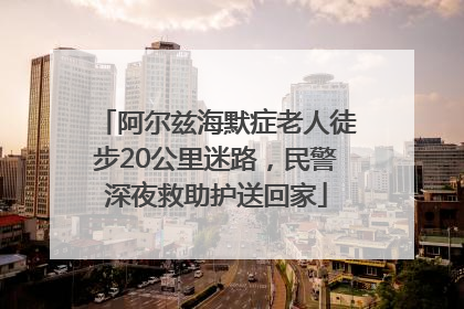 阿尔兹海默症老人徒步20公里迷路，民警深夜救助护送回家