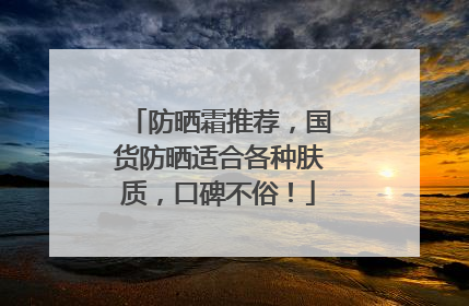 防晒霜推荐，国货防晒适合各种肤质，口碑不俗！