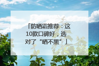 防晒霜推荐：这10款口碑好，选对了“晒不黑”