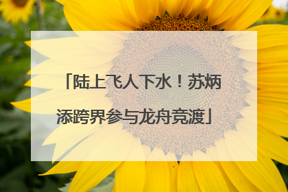 陆上飞人下水！苏炳添跨界参与龙舟竞渡