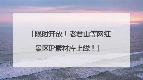 限时开放！老君山等网红景区IP素材库上线！