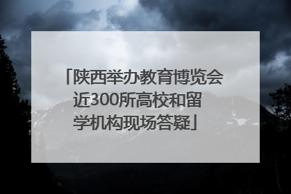 陕西举办教育博览会 近300所高校和留学机构现场答疑