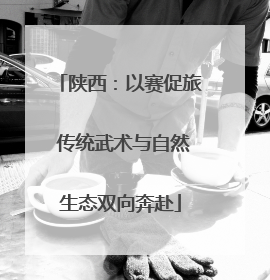陕西：以赛促旅 传统武术与自然生态双向奔赴