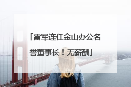 雷军连任金山办公名誉董事长！无薪酬