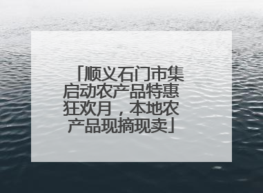 顺义石门市集启动农产品特惠狂欢月，本地农产品现摘现卖