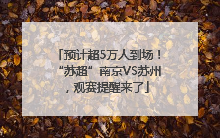 预计超5万人到场！“苏超”南京VS苏州，观赛提醒来了
