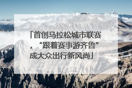 首创马拉松城市联赛，“跟着赛事游齐鲁”成大众出行新风尚