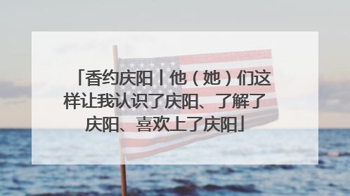 香约庆阳丨他（她）们这样让我认识了庆阳、了解了庆阳、喜欢上了庆阳