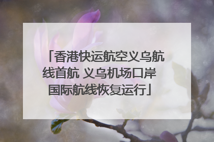 香港快运航空义乌航线首航 义乌机场口岸国际航线恢复运行