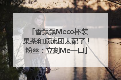 香飘飘Meco杯装果茶和顶流团太配了！粉丝：立刻Me一口