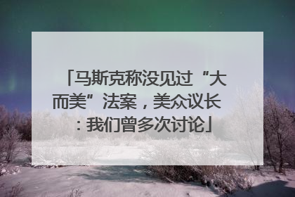 马斯克称没见过“大而美”法案，美众议长：我们曾多次讨论