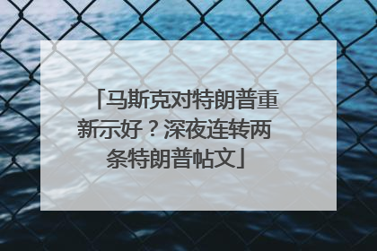 马斯克对特朗普重新示好？深夜连转两条特朗普帖文