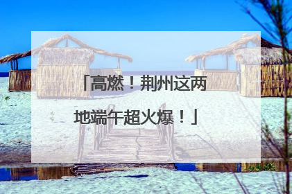 高燃！荆州这两地端午超火爆！