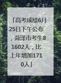 高考成绩6月25日下午公布，菏泽市考生81602人，比上年增加1710人