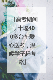 高考期间，十堰400多台车爱心送考，温暖学子赶考路