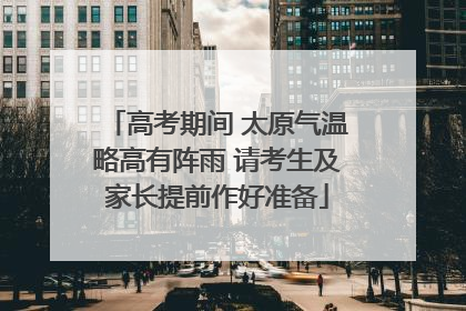 高考期间 太原气温略高有阵雨 请考生及家长提前作好准备