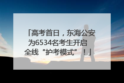 高考首日，东海公安为6534名考生开启全线“护考模式”！