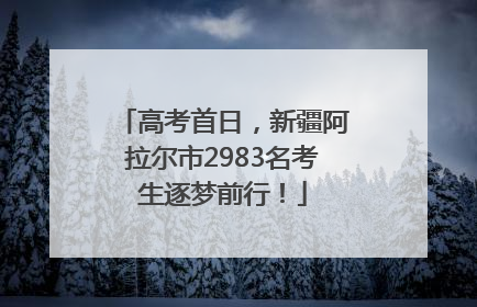 高考首日，新疆阿拉尔市2983名考生逐梦前行！