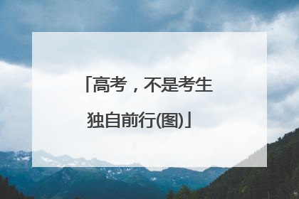 高考，不是考生独自前行(图)