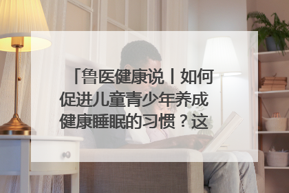 鲁医健康说丨如何促进儿童青少年养成健康睡眠的习惯？这份宝典快收藏