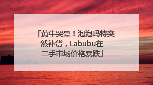 黄牛哭晕！泡泡玛特突然补货，Labubu在二手市场价格暴跌