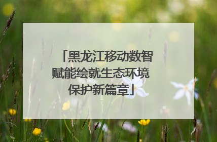 黑龙江移动数智赋能绘就生态环境保护新篇章