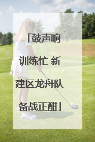 鼓声响 训练忙 新建区龙舟队备战正酣