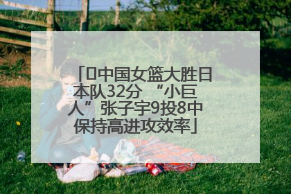 ﻿中国女篮大胜日本队32分 “小巨人”张子宇9投8中保持高进攻效率