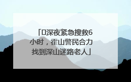 ﻿深夜紧急搜救6小时，霍山警民合力找到深山迷路老人