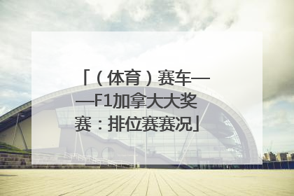 （体育）赛车——F1加拿大大奖赛：排位赛赛况