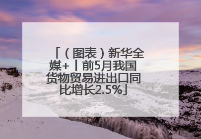 （图表）新华全媒+丨前5月我国货物贸易进出口同比增长2.5%