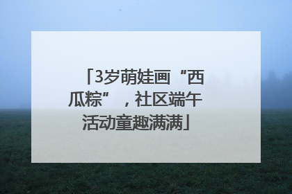 3岁萌娃画“西瓜粽”，社区端午活动童趣满满