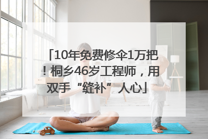 10年免费修伞1万把！桐乡46岁工程师，用双手“缝补”人心