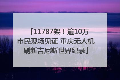 11787架！逾10万市民现场见证 重庆无人机刷新吉尼斯世界纪录