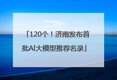 120个！济南发布首批AI大模型推荐名录