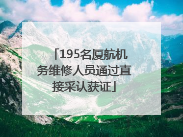 195名厦航机务维修人员通过直接采认获证