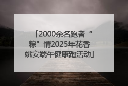 2000余名跑者“粽”情2025年花香姚安端午健康跑活动