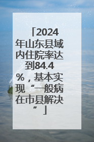 2024年山东县域内住院率达到84.4%，基本实现“一般病在市县解决”
