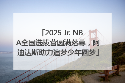2025 Jr. NBA全国选拔营圆满落幕，阿迪达斯助力追梦少年圆梦