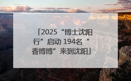 2025“博士沈阳行”启动 194名“香博博”来到沈阳