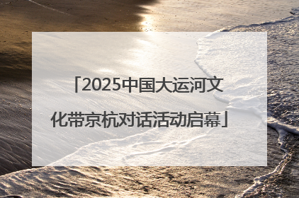 2025中国大运河文化带京杭对话活动启幕