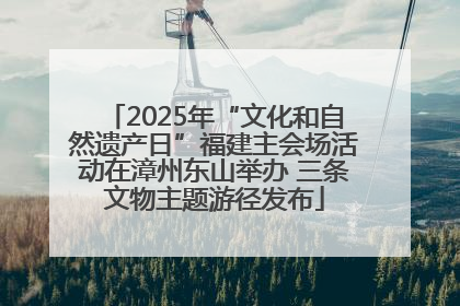 2025年“文化和自然遗产日”福建主会场活动在漳州东山举办 三条文物主题游径发布