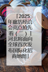 2025年廊坊经洽会亮点抢先看（二）丨河北将面向全球首次发布国际化招商地图