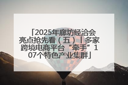 2025年廊坊经洽会亮点抢先看（五）丨多家跨境电商平台“牵手”107个特色产业集群