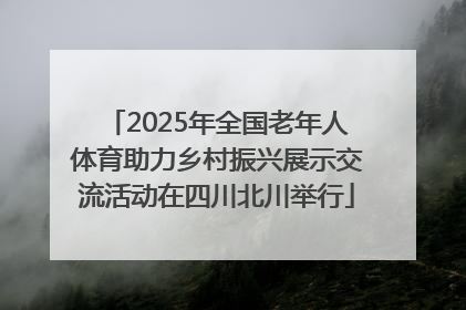 2025年全国老年人体育助力乡村振兴展示交流活动在四川北川举行