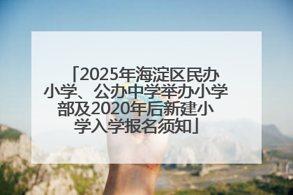 2025年海淀区民办小学、公办中学举办小学部及2020年后新建小学入学报名须知