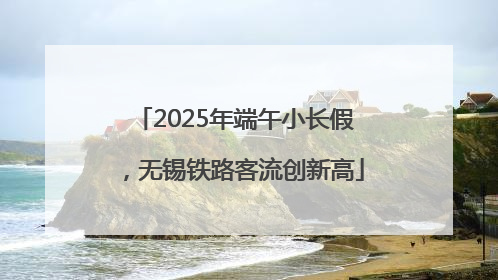 2025年端午小长假，无锡铁路客流创新高