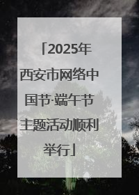 2025年西安市网络中国节·端午节主题活动顺利举行