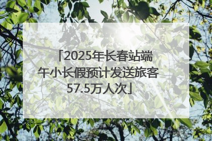2025年长春站端午小长假预计发送旅客57.5万人次