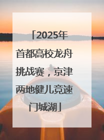 2025年首都高校龙舟挑战赛，京津两地健儿竞速门城湖
